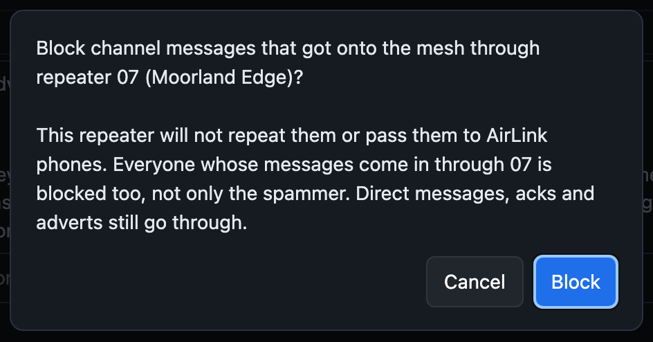 The confirmation: block channel messages that got onto the mesh through repeater 07 (Moorland Edge)? This repeater will not repeat them or pass them to AirLink phones. Everyone whose messages come in through 07 is blocked too. Direct messages, acks and adverts still go through.